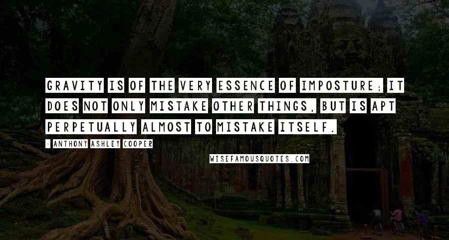 Anthony Ashley Cooper Quotes: Gravity is of the very essence of imposture; it does not only mistake other things, but is apt perpetually almost to mistake itself.