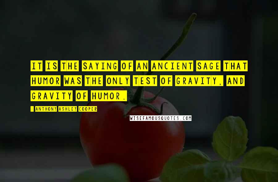 Anthony Ashley Cooper Quotes: It is the saying of an ancient sage that humor was the only test of gravity, and gravity of humor.