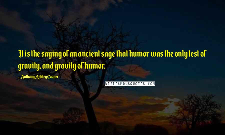 Anthony Ashley Cooper Quotes: It is the saying of an ancient sage that humor was the only test of gravity, and gravity of humor.