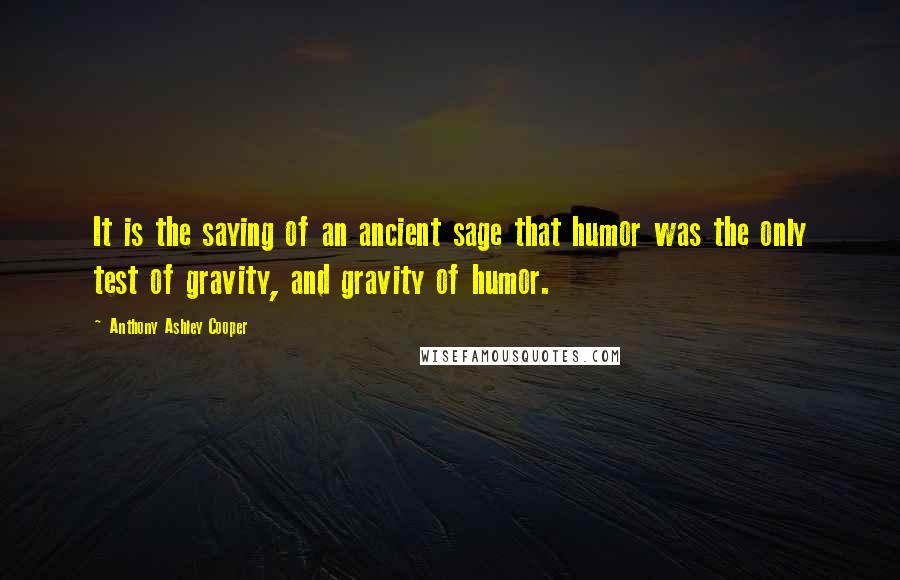 Anthony Ashley Cooper Quotes: It is the saying of an ancient sage that humor was the only test of gravity, and gravity of humor.