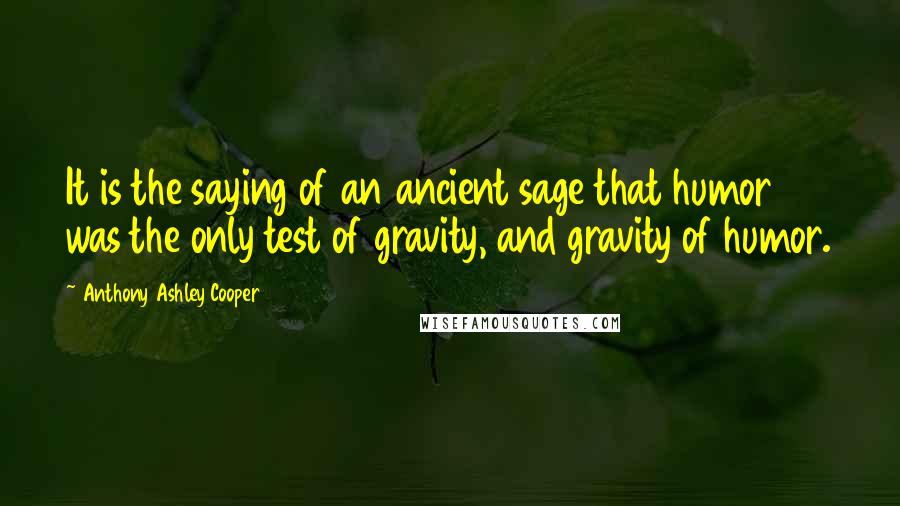 Anthony Ashley Cooper Quotes: It is the saying of an ancient sage that humor was the only test of gravity, and gravity of humor.