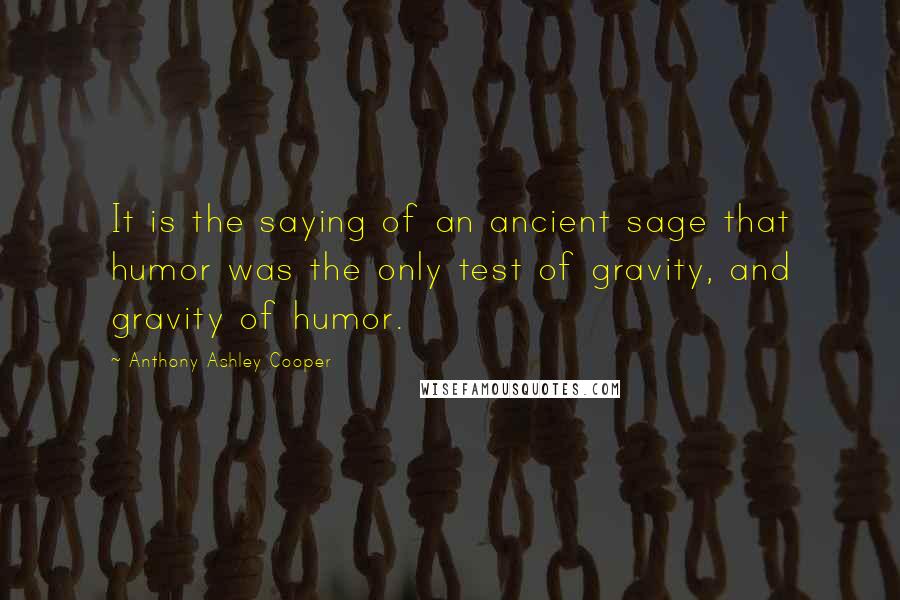 Anthony Ashley Cooper Quotes: It is the saying of an ancient sage that humor was the only test of gravity, and gravity of humor.