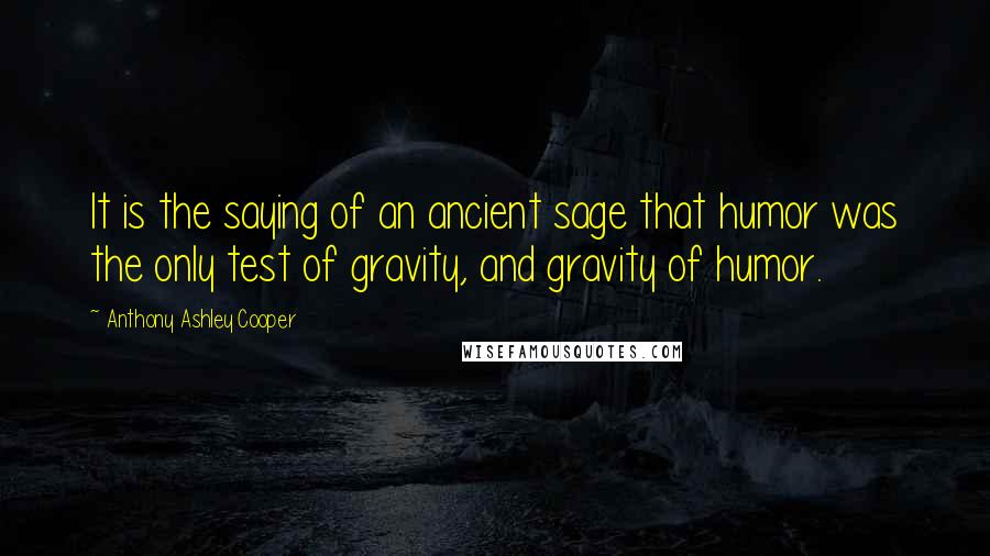 Anthony Ashley Cooper Quotes: It is the saying of an ancient sage that humor was the only test of gravity, and gravity of humor.
