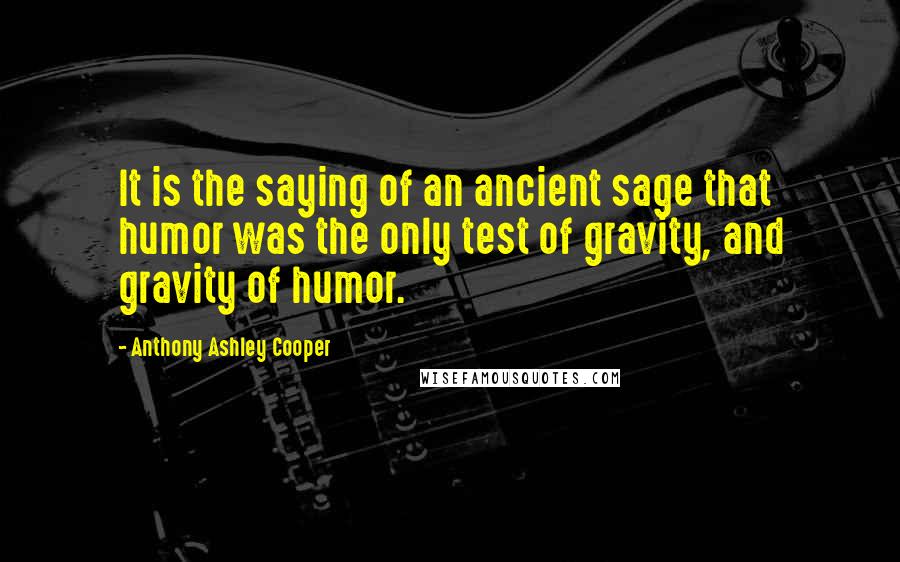 Anthony Ashley Cooper Quotes: It is the saying of an ancient sage that humor was the only test of gravity, and gravity of humor.