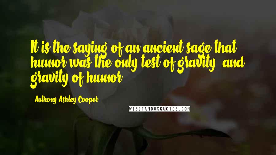 Anthony Ashley Cooper Quotes: It is the saying of an ancient sage that humor was the only test of gravity, and gravity of humor.
