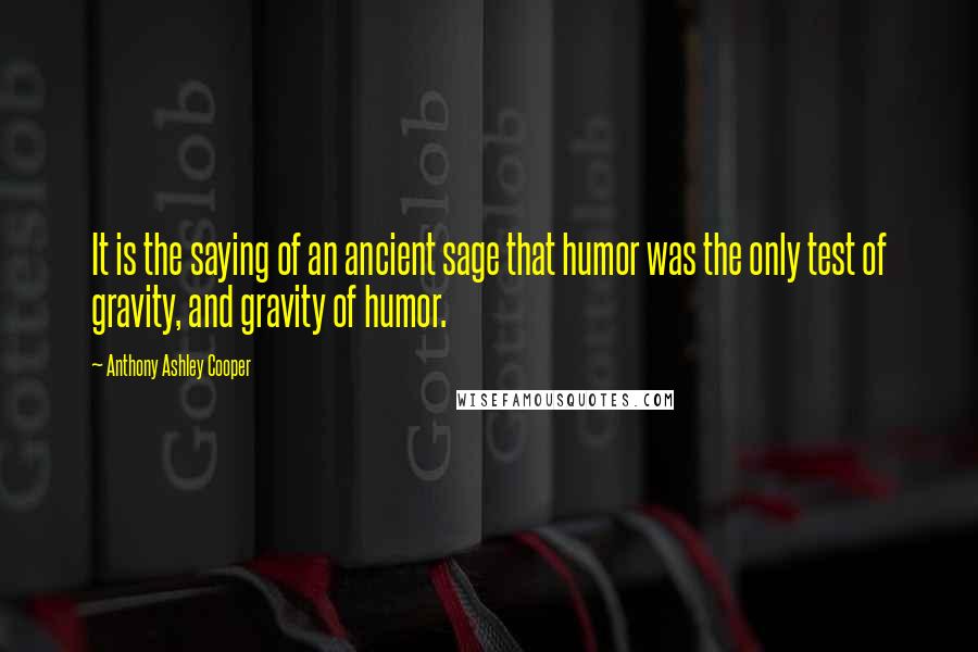 Anthony Ashley Cooper Quotes: It is the saying of an ancient sage that humor was the only test of gravity, and gravity of humor.