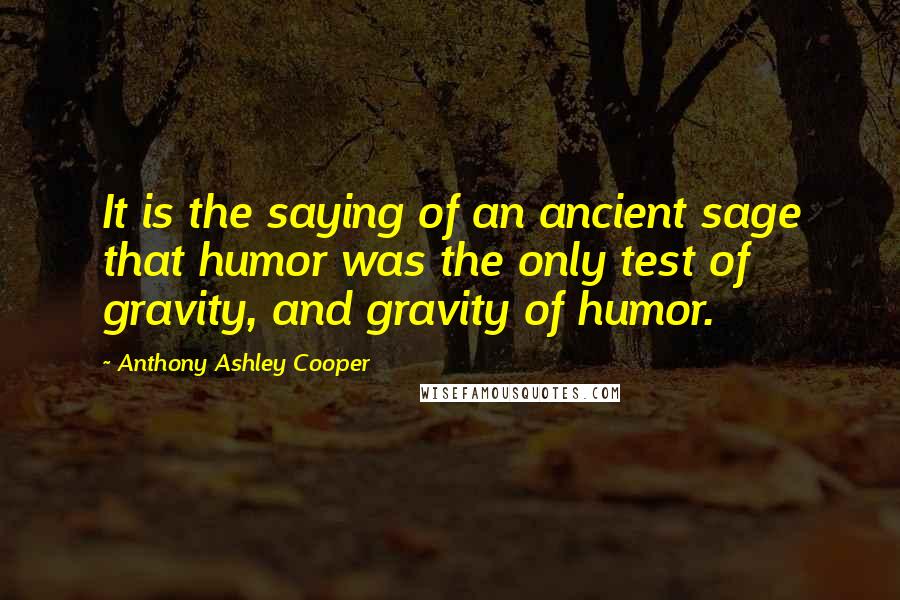 Anthony Ashley Cooper Quotes: It is the saying of an ancient sage that humor was the only test of gravity, and gravity of humor.
