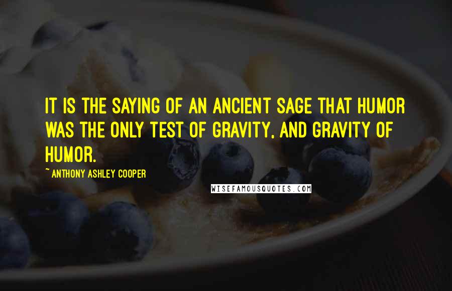 Anthony Ashley Cooper Quotes: It is the saying of an ancient sage that humor was the only test of gravity, and gravity of humor.