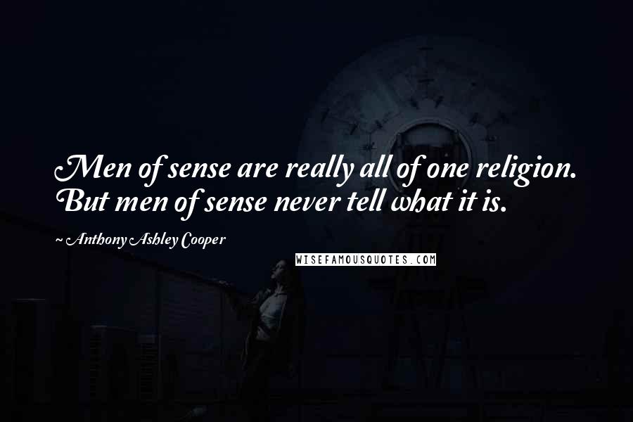 Anthony Ashley Cooper Quotes: Men of sense are really all of one religion. But men of sense never tell what it is.