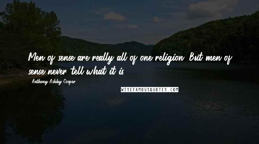 Anthony Ashley Cooper Quotes: Men of sense are really all of one religion. But men of sense never tell what it is.