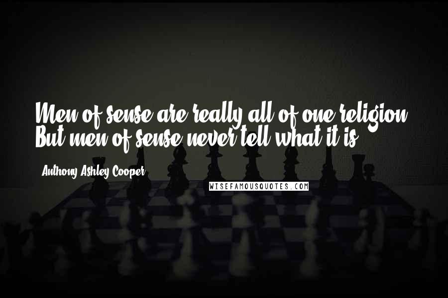 Anthony Ashley Cooper Quotes: Men of sense are really all of one religion. But men of sense never tell what it is.