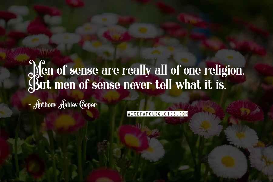 Anthony Ashley Cooper Quotes: Men of sense are really all of one religion. But men of sense never tell what it is.