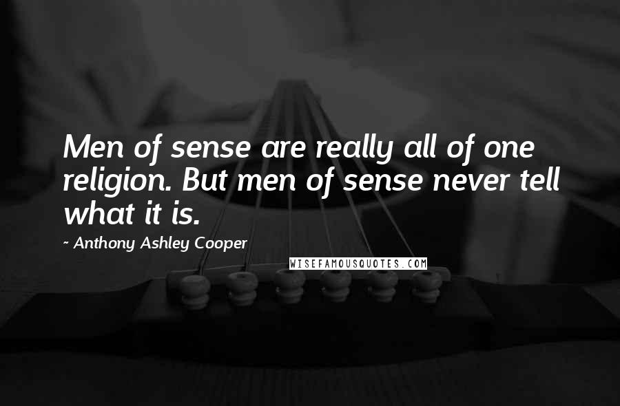 Anthony Ashley Cooper Quotes: Men of sense are really all of one religion. But men of sense never tell what it is.