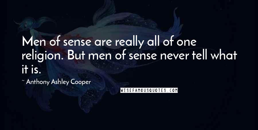 Anthony Ashley Cooper Quotes: Men of sense are really all of one religion. But men of sense never tell what it is.