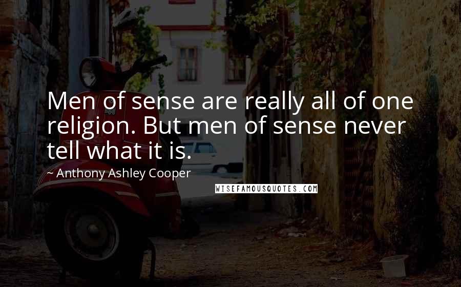 Anthony Ashley Cooper Quotes: Men of sense are really all of one religion. But men of sense never tell what it is.