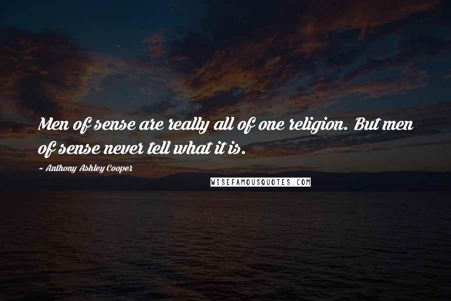 Anthony Ashley Cooper Quotes: Men of sense are really all of one religion. But men of sense never tell what it is.