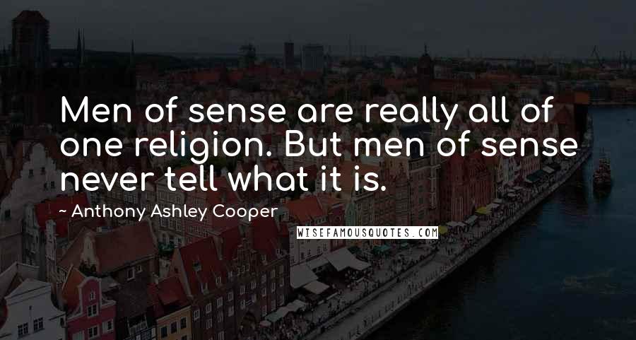 Anthony Ashley Cooper Quotes: Men of sense are really all of one religion. But men of sense never tell what it is.