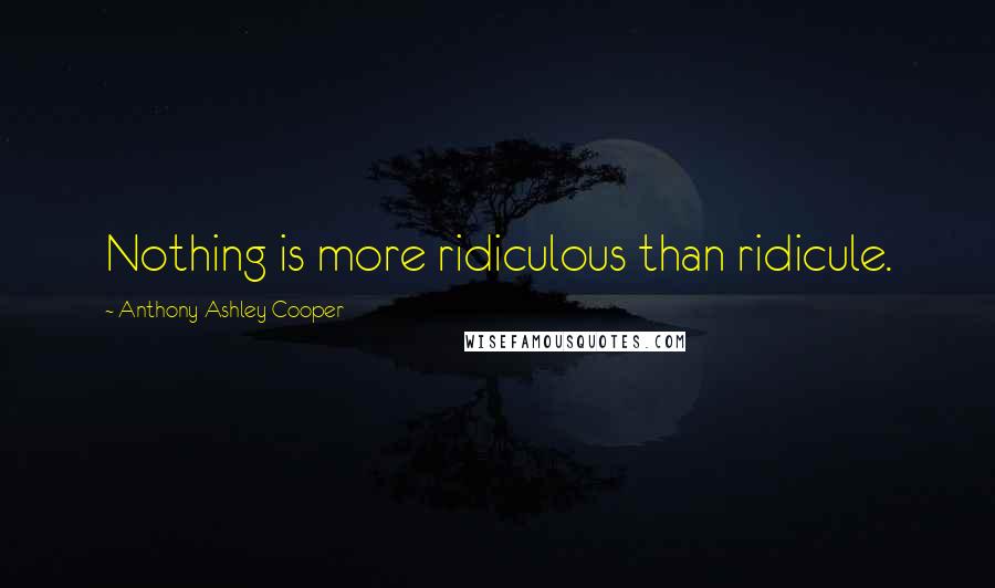 Anthony Ashley Cooper Quotes: Nothing is more ridiculous than ridicule.