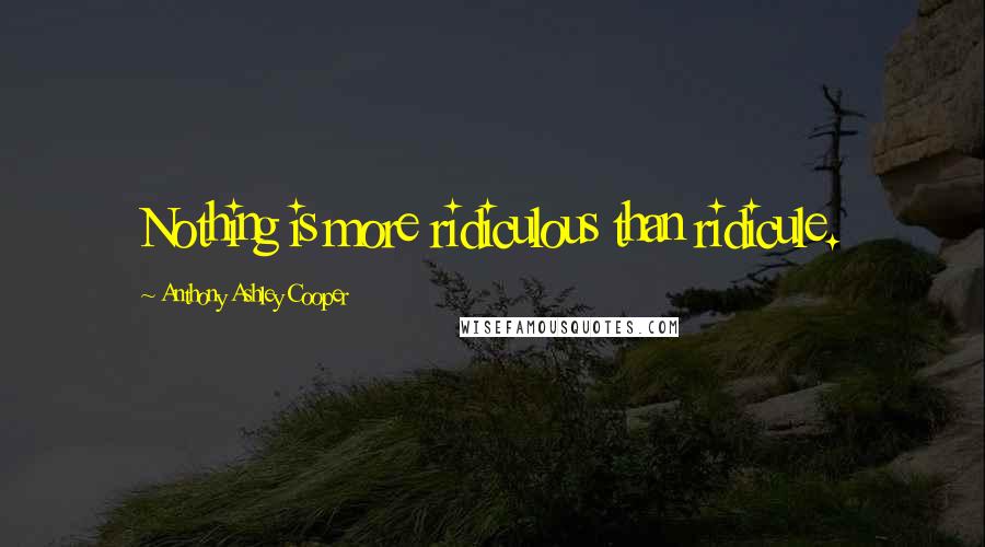 Anthony Ashley Cooper Quotes: Nothing is more ridiculous than ridicule.