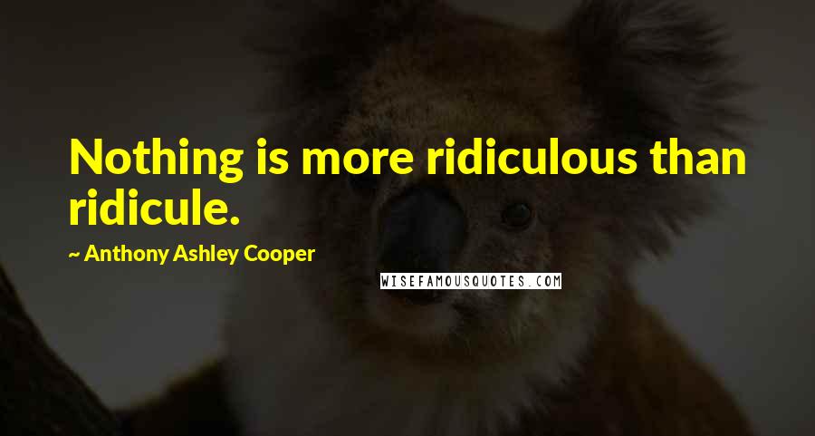 Anthony Ashley Cooper Quotes: Nothing is more ridiculous than ridicule.