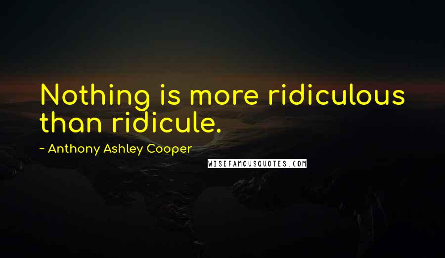 Anthony Ashley Cooper Quotes: Nothing is more ridiculous than ridicule.