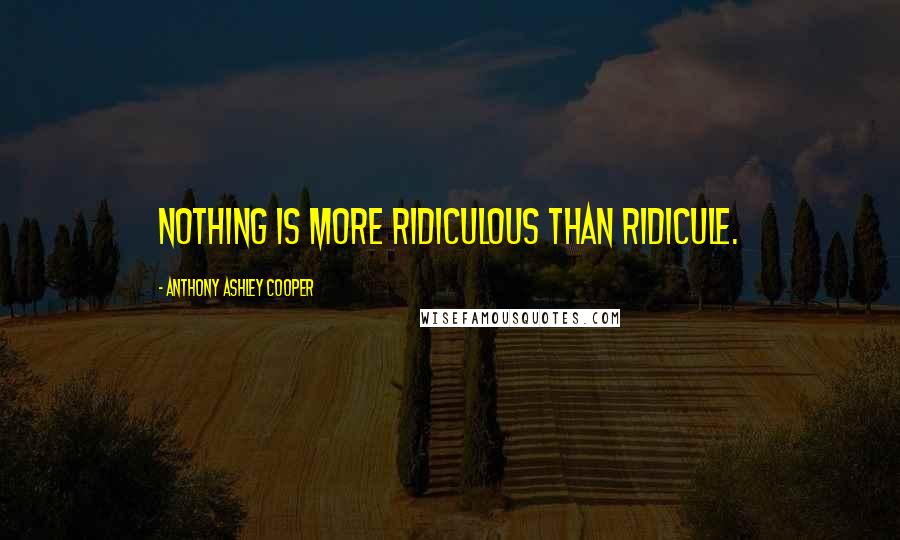 Anthony Ashley Cooper Quotes: Nothing is more ridiculous than ridicule.