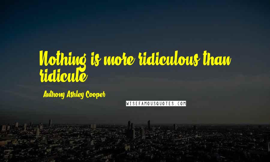 Anthony Ashley Cooper Quotes: Nothing is more ridiculous than ridicule.