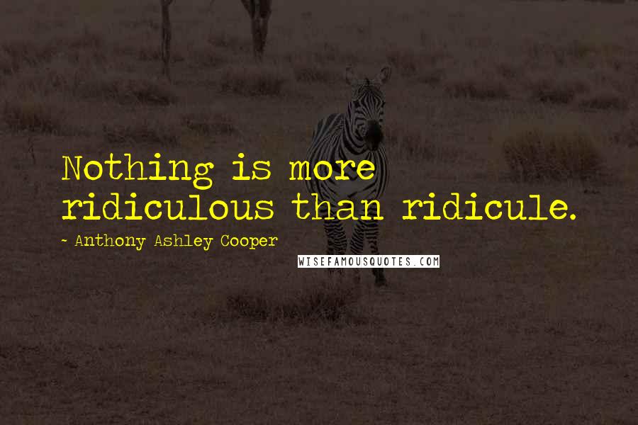 Anthony Ashley Cooper Quotes: Nothing is more ridiculous than ridicule.