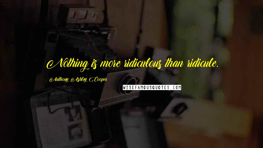 Anthony Ashley Cooper Quotes: Nothing is more ridiculous than ridicule.