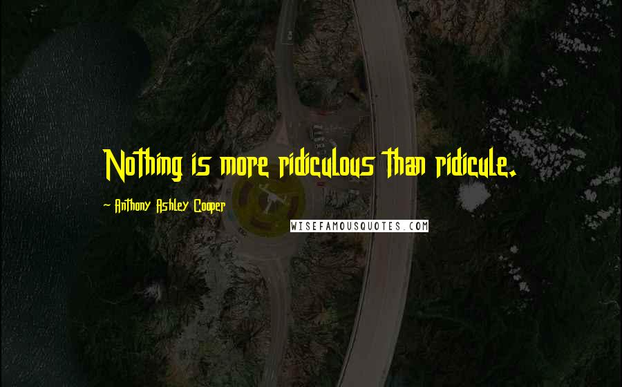 Anthony Ashley Cooper Quotes: Nothing is more ridiculous than ridicule.