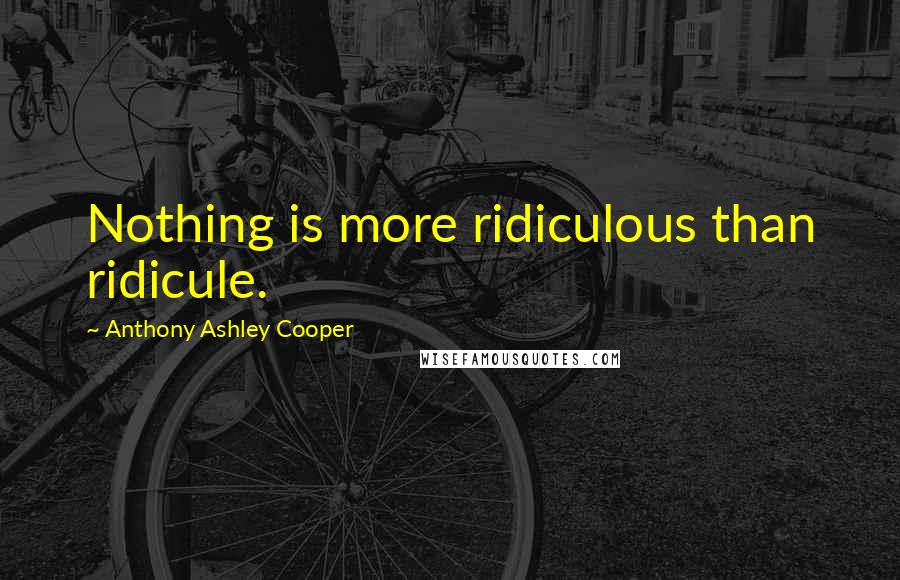 Anthony Ashley Cooper Quotes: Nothing is more ridiculous than ridicule.