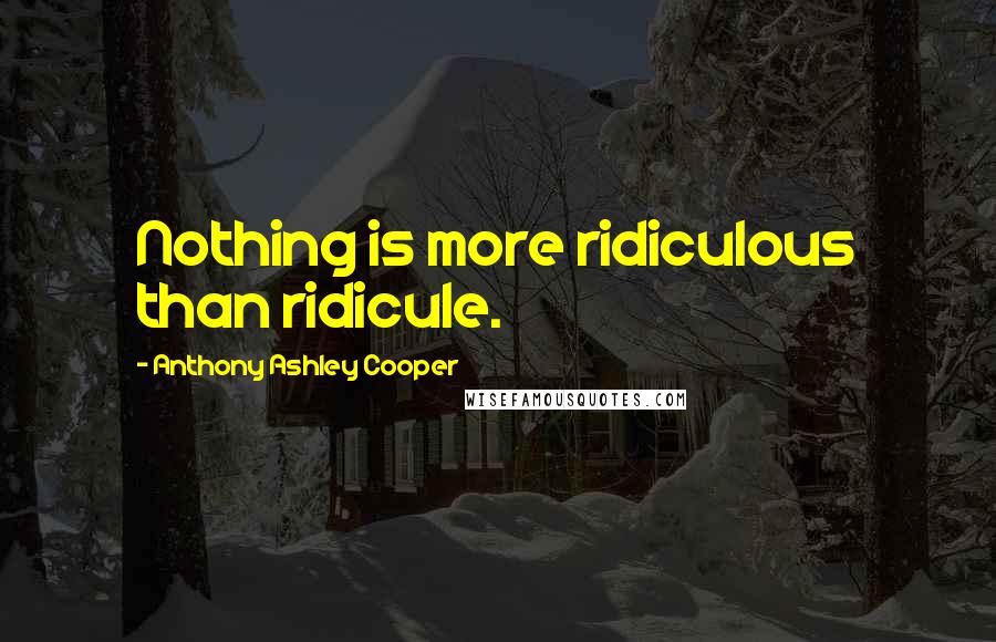Anthony Ashley Cooper Quotes: Nothing is more ridiculous than ridicule.