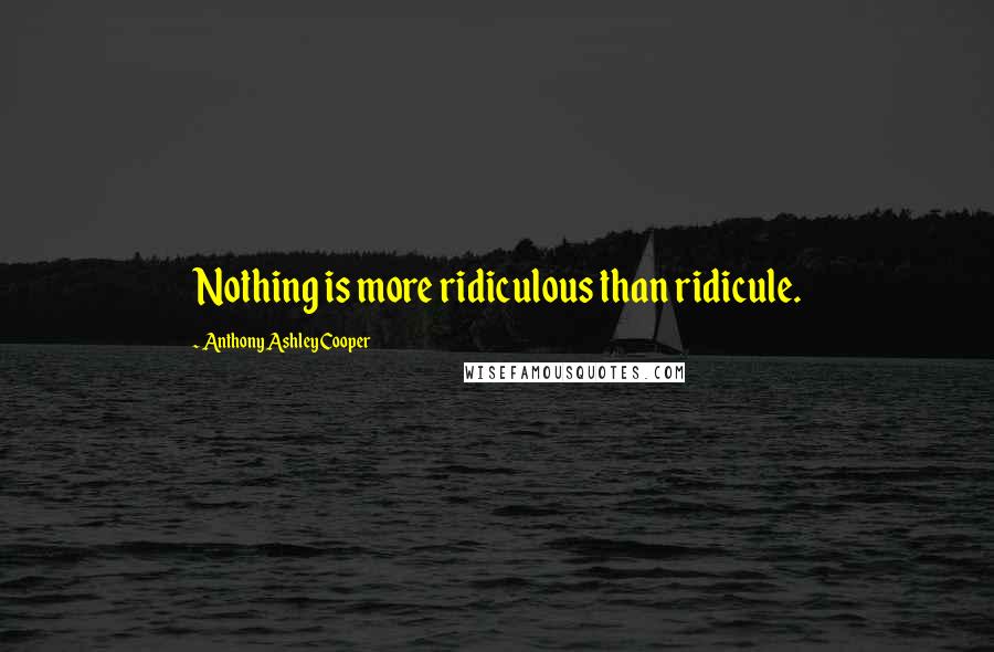 Anthony Ashley Cooper Quotes: Nothing is more ridiculous than ridicule.