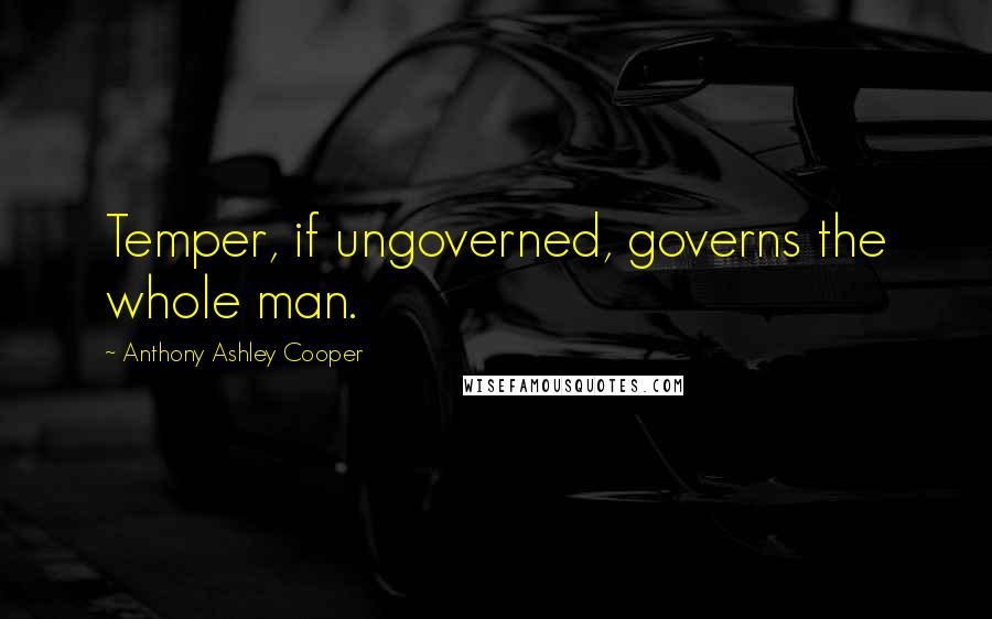 Anthony Ashley Cooper Quotes: Temper, if ungoverned, governs the whole man.
