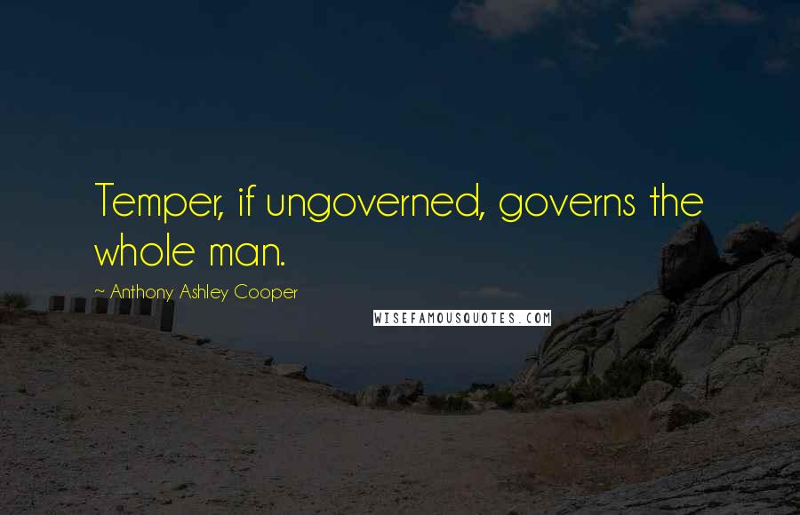 Anthony Ashley Cooper Quotes: Temper, if ungoverned, governs the whole man.