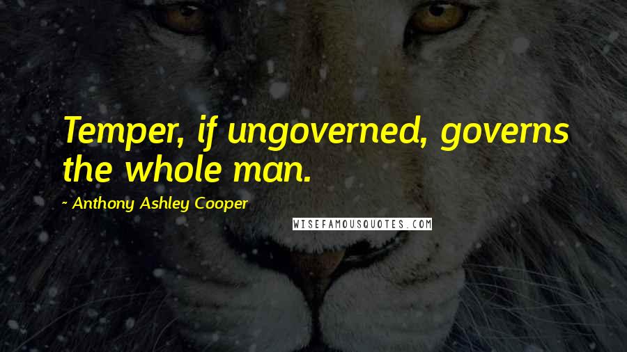 Anthony Ashley Cooper Quotes: Temper, if ungoverned, governs the whole man.