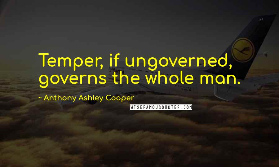 Anthony Ashley Cooper Quotes: Temper, if ungoverned, governs the whole man.