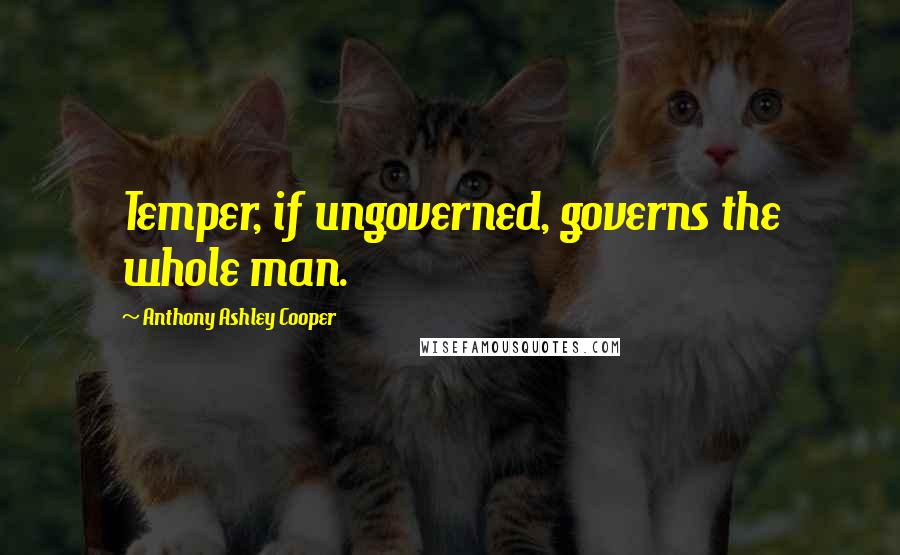 Anthony Ashley Cooper Quotes: Temper, if ungoverned, governs the whole man.
