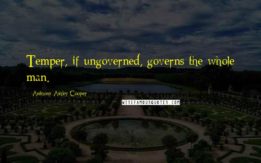 Anthony Ashley Cooper Quotes: Temper, if ungoverned, governs the whole man.