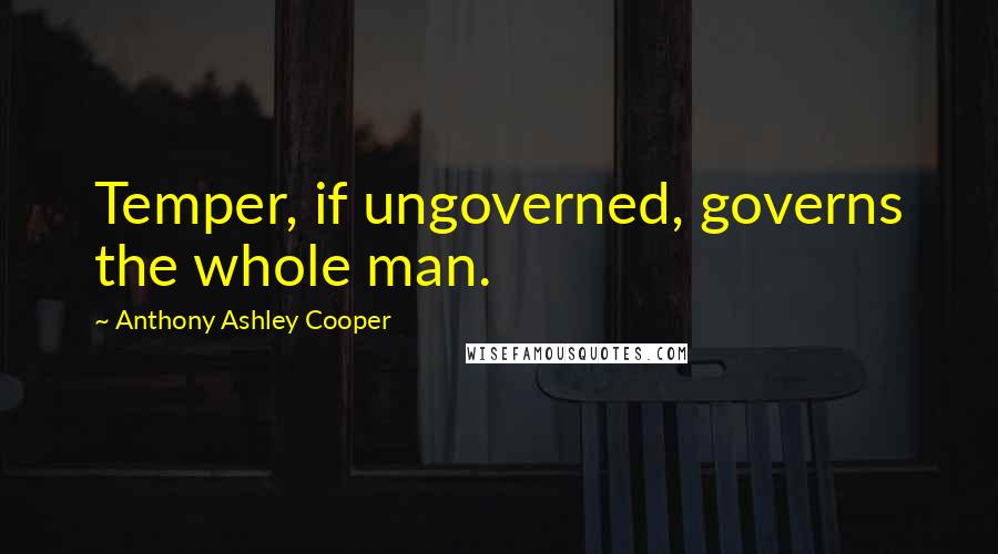Anthony Ashley Cooper Quotes: Temper, if ungoverned, governs the whole man.