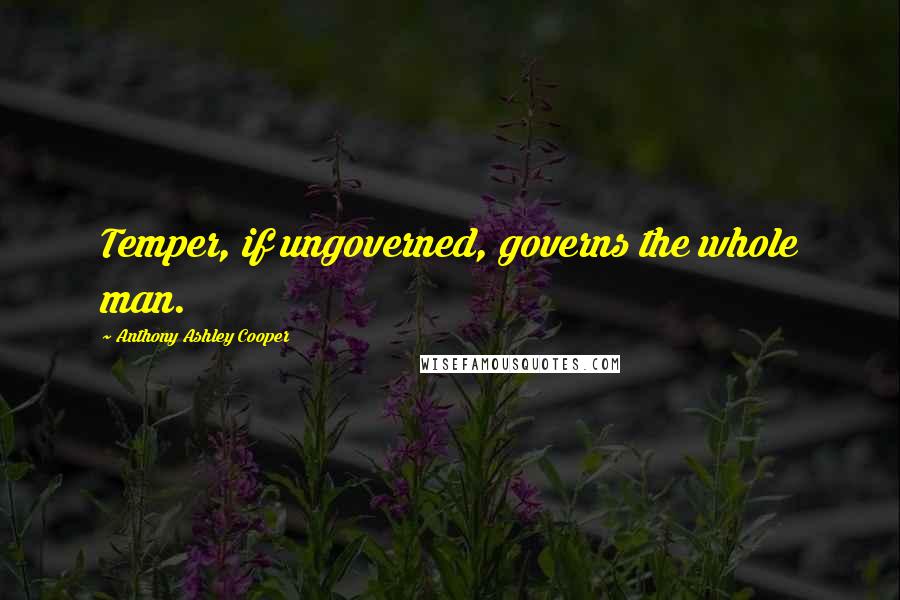 Anthony Ashley Cooper Quotes: Temper, if ungoverned, governs the whole man.