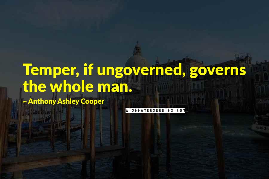 Anthony Ashley Cooper Quotes: Temper, if ungoverned, governs the whole man.
