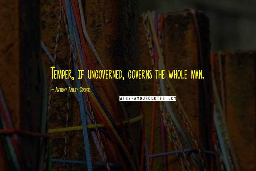 Anthony Ashley Cooper Quotes: Temper, if ungoverned, governs the whole man.