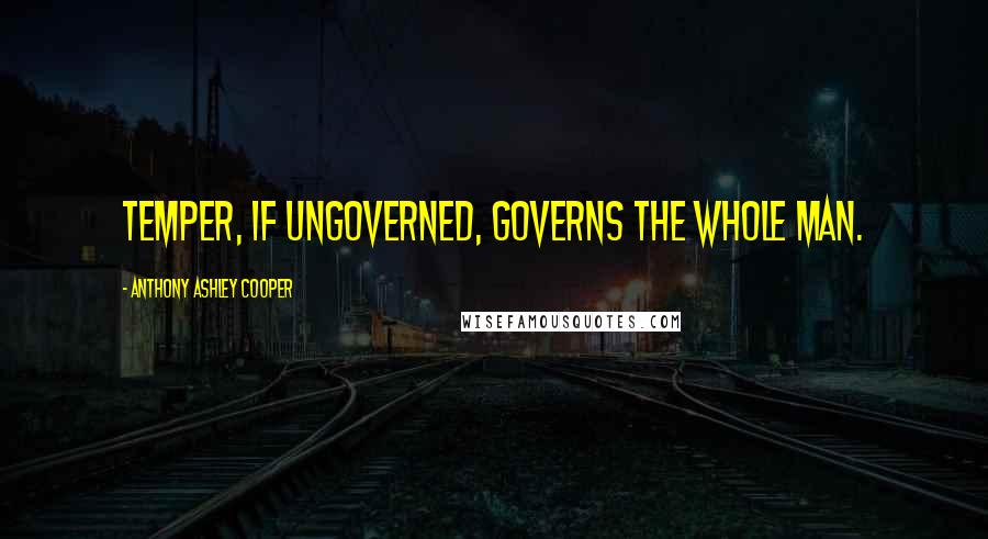 Anthony Ashley Cooper Quotes: Temper, if ungoverned, governs the whole man.