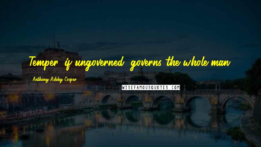 Anthony Ashley Cooper Quotes: Temper, if ungoverned, governs the whole man.