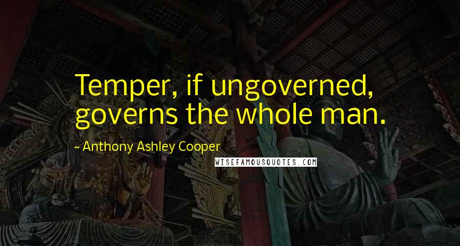 Anthony Ashley Cooper Quotes: Temper, if ungoverned, governs the whole man.