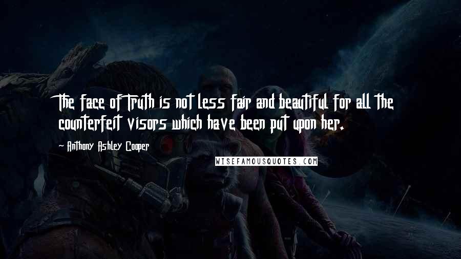 Anthony Ashley Cooper Quotes: The face of Truth is not less fair and beautiful for all the counterfeit visors which have been put upon her.