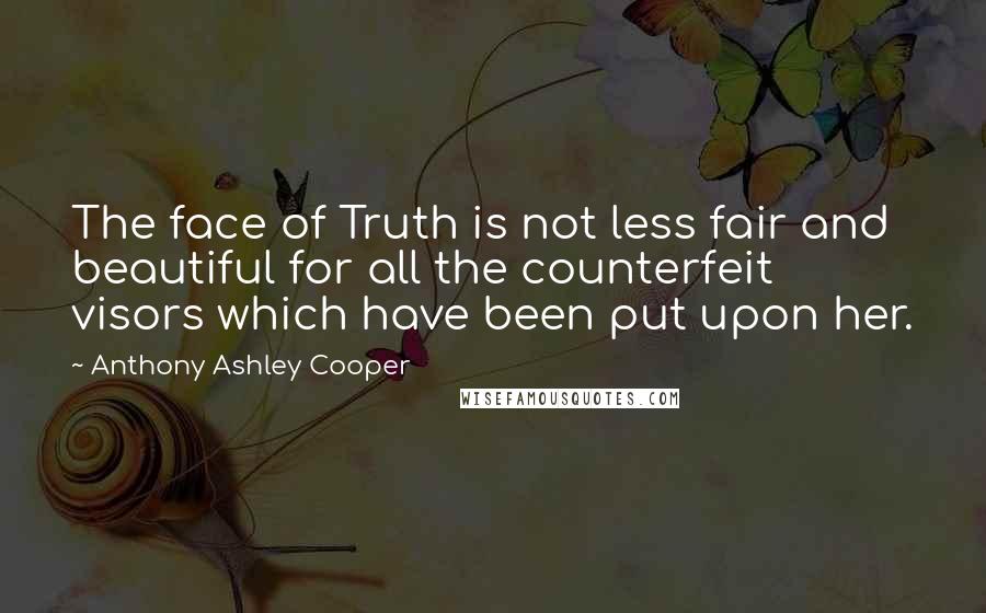 Anthony Ashley Cooper Quotes: The face of Truth is not less fair and beautiful for all the counterfeit visors which have been put upon her.