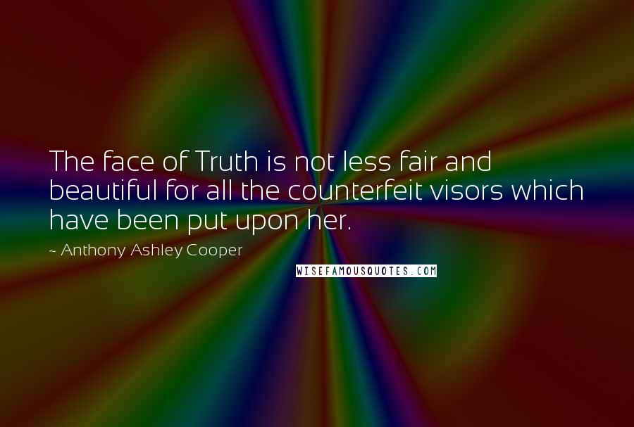 Anthony Ashley Cooper Quotes: The face of Truth is not less fair and beautiful for all the counterfeit visors which have been put upon her.