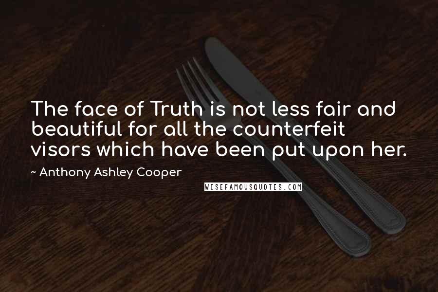 Anthony Ashley Cooper Quotes: The face of Truth is not less fair and beautiful for all the counterfeit visors which have been put upon her.